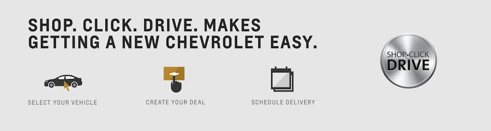 Shop. Click. Drive. Makes getting a new Chevrolet easy. Select your vehicle. Create your deal. Schedule Delivery.